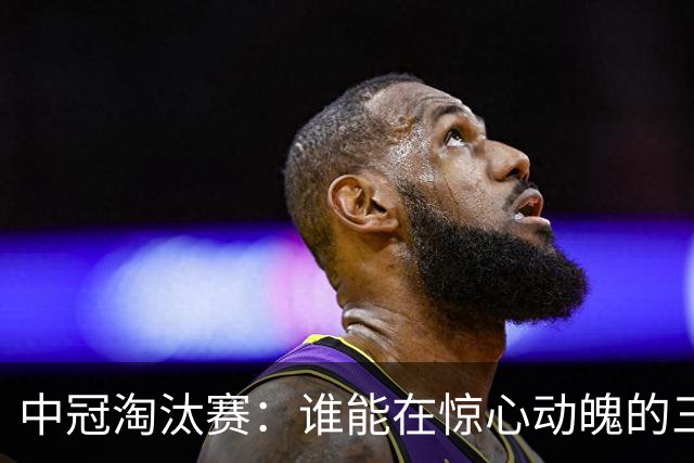 中冠淘汰赛：谁能在惊心动魄的三场对决中挺身而出？